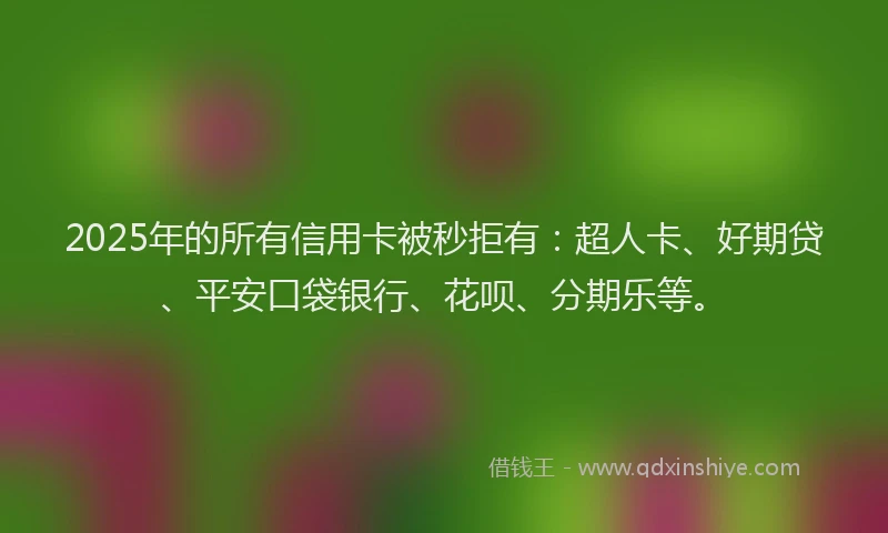 2025年的所有信用卡被秒拒有：超人卡、好期贷、平安口袋银行、花呗、分期乐等。