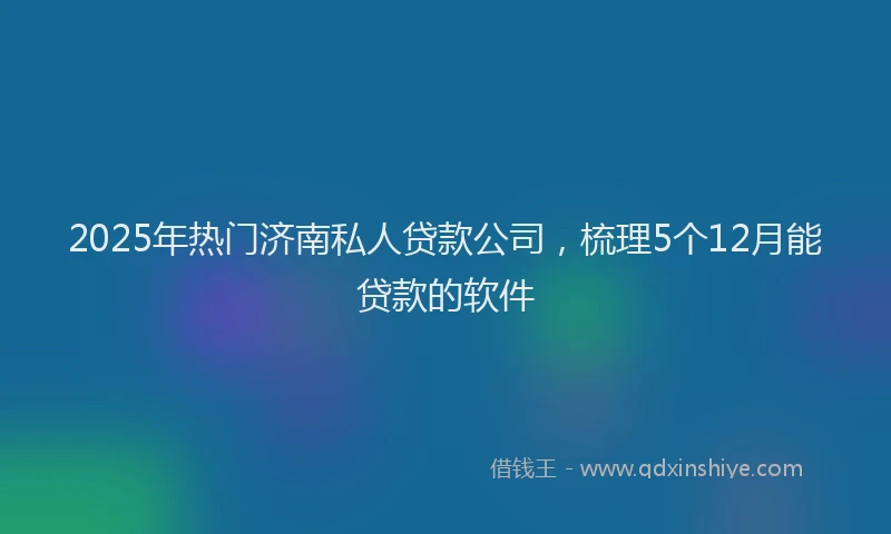 2025年热门济南私人贷款公司，梳理5个12月能贷款的软件