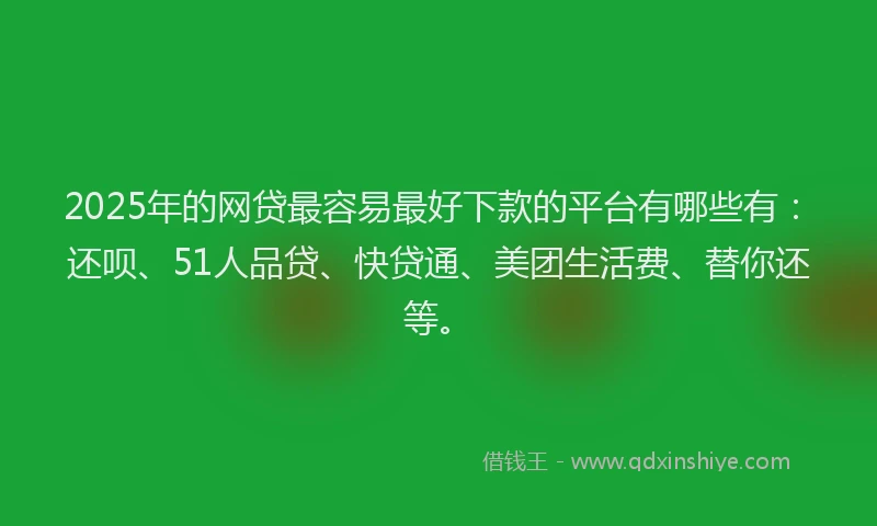 2025年的网贷最容易最好下款的平台有哪些有：还呗、51人品贷、快贷通、美团生活费、替你还等。