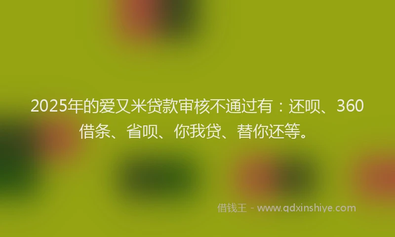 2025年的爱又米贷款审核不通过有：还呗、360借条、省呗、你我贷、替你还等。