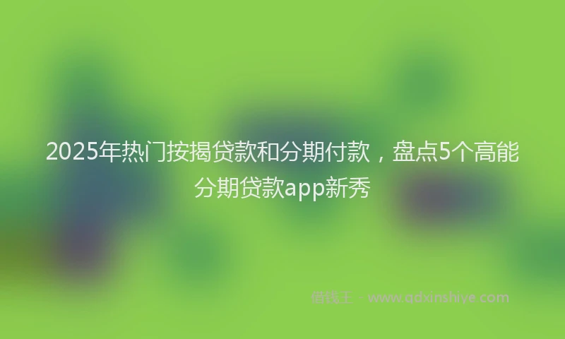 2025年热门按揭贷款和分期付款，盘点5个高能分期贷款app新秀