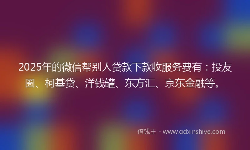 2025年的微信帮别人贷款下款收服务费有：投友圈、柯基贷、洋钱罐、东方汇、京东金融等。