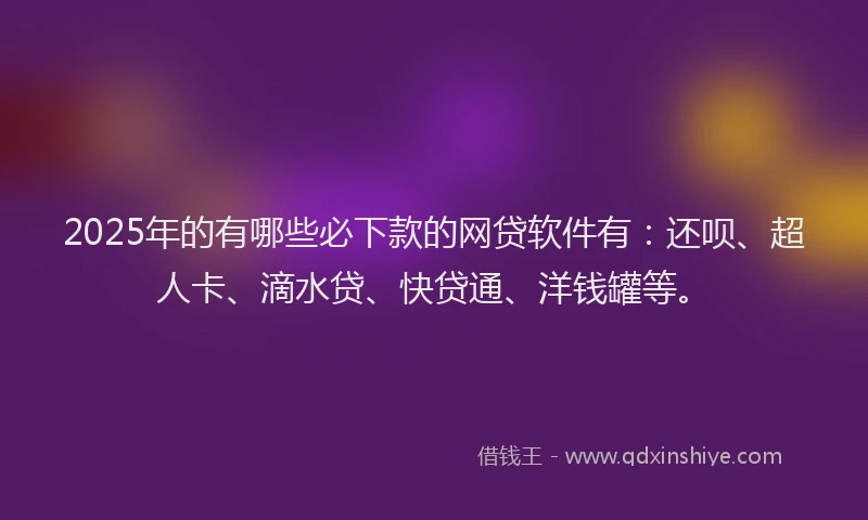 2025年的有哪些必下款的网贷软件有：还呗、超人卡、滴水贷、快贷通、洋钱罐等。