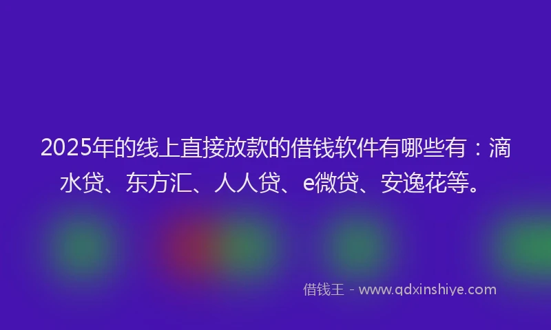 2025年的线上直接放款的借钱软件有哪些有：滴水贷、东方汇、人人贷、e微贷、安逸花等。