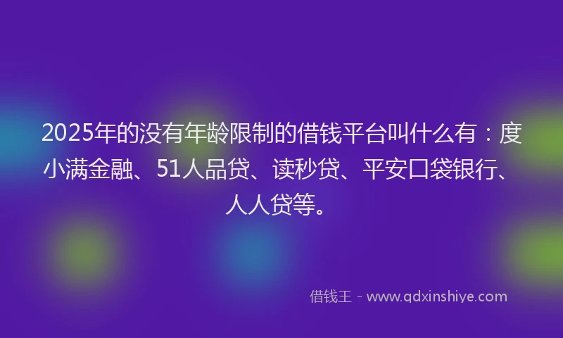 2025年的没有年龄限制的借钱平台叫什么有：度小满金融、51人品贷、读秒贷、平安口袋银行、人人贷等。
