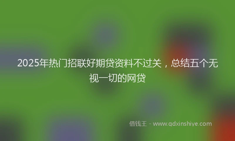 2025年热门招联好期贷资料不过关，总结五个无视一切的网贷