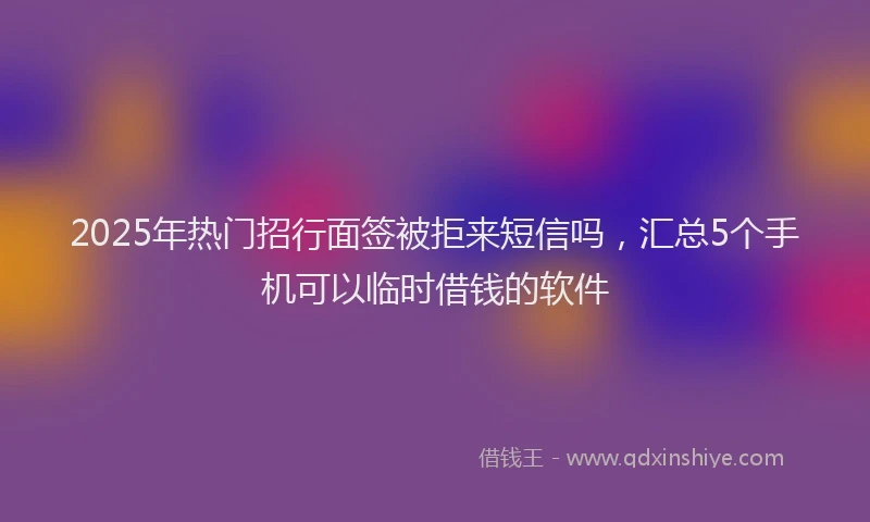 2025年热门招行面签被拒来短信吗，汇总5个手机可以临时借钱的软件