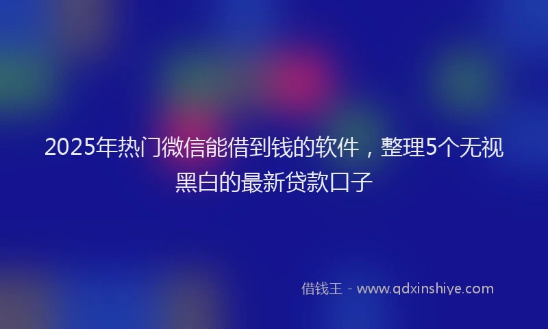 2025年热门微信能借到钱的软件，整理5个无视黑白的最新贷款口子