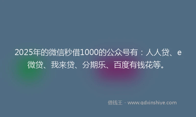 2025年的微信秒借1000的公众号有：人人贷、e微贷、我来贷、分期乐、百度有钱花等。