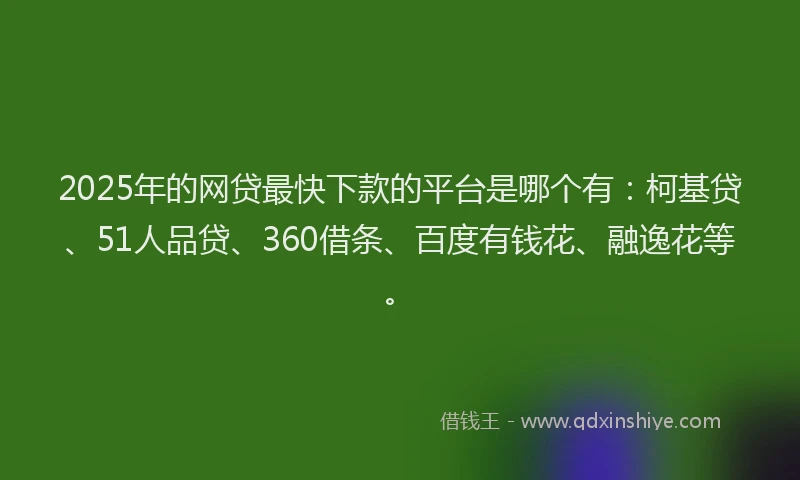 2025年的网贷最快下款的平台是哪个有：柯基贷、51人品贷、360借条、百度有钱花、融逸花等。