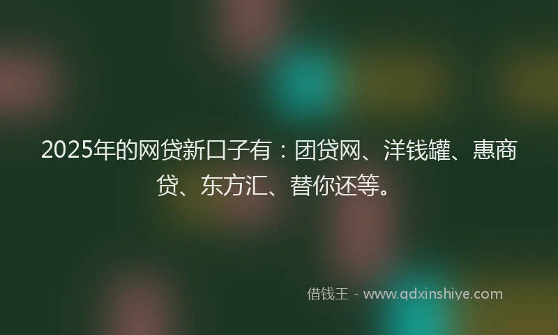 2025年的网贷新口子有：团贷网、洋钱罐、惠商贷、东方汇、替你还等。