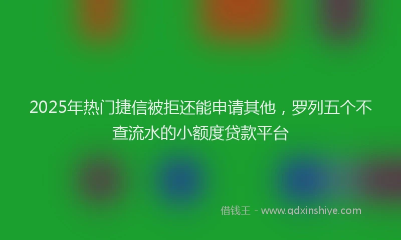 2025年热门捷信被拒还能申请其他，罗列五个不查流水的小额度贷款平台