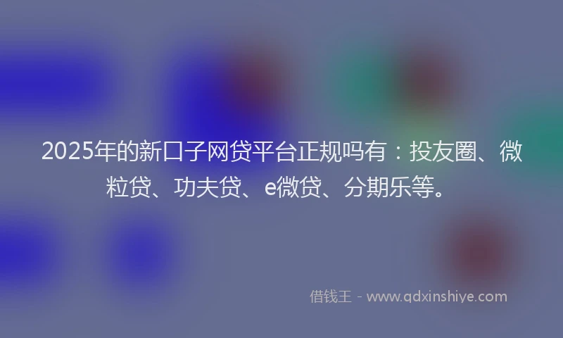 2025年的新口子网贷平台正规吗有：投友圈、微粒贷、功夫贷、e微贷、分期乐等。
