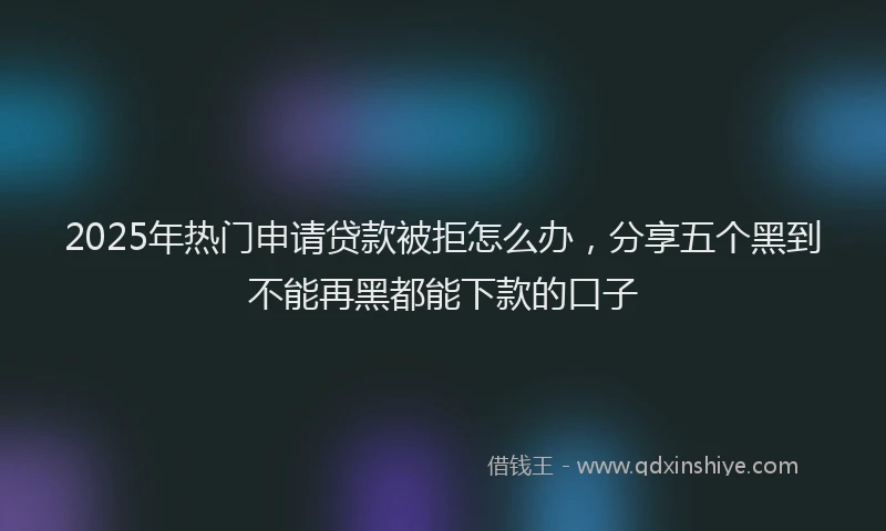2025年热门申请贷款被拒怎么办，分享五个黑到不能再黑都能下款的口子