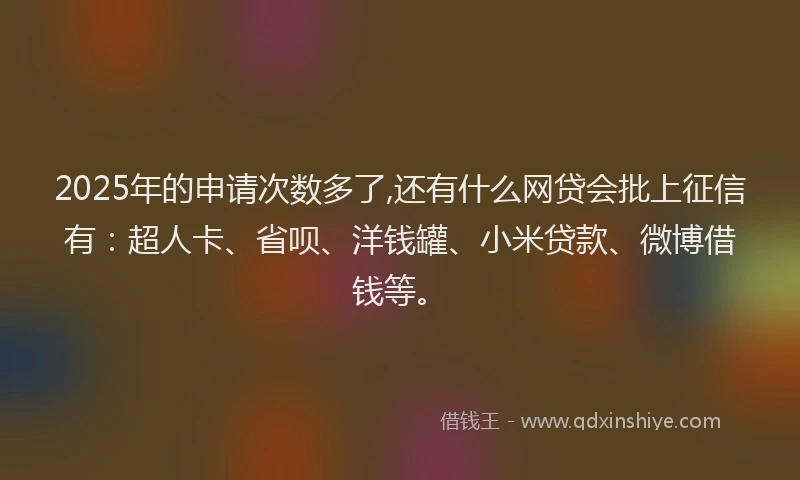 2025年的申请次数多了,还有什么网贷会批上征信有：超人卡、省呗、洋钱罐、小米贷款、微博借钱等。