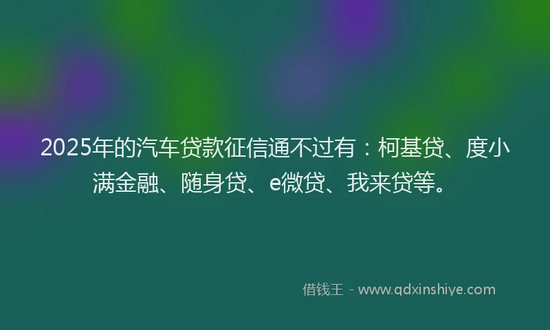 2025年的汽车贷款征信通不过有：柯基贷、度小满金融、随身贷、e微贷、我来贷等。