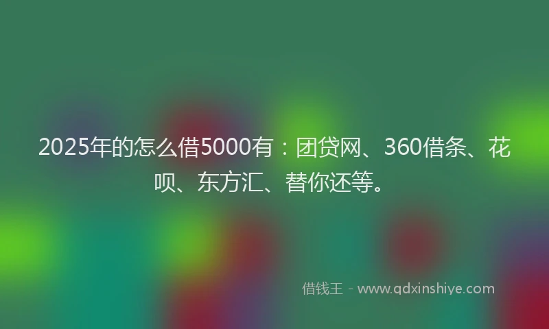 2025年的怎么借5000有：团贷网、360借条、花呗、东方汇、替你还等。