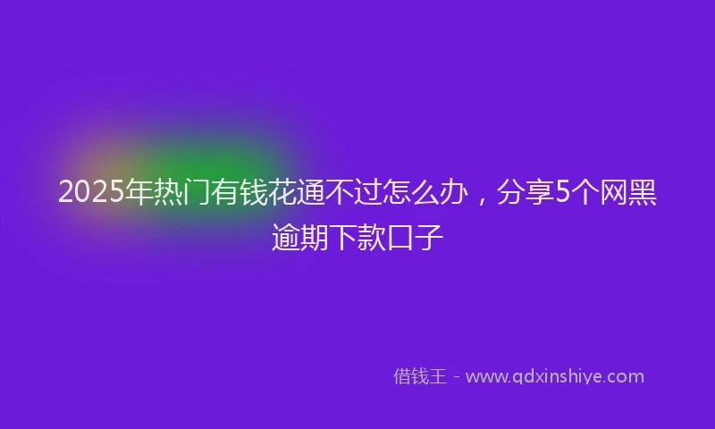 2025年热门有钱花通不过怎么办，分享5个网黑逾期下款口子