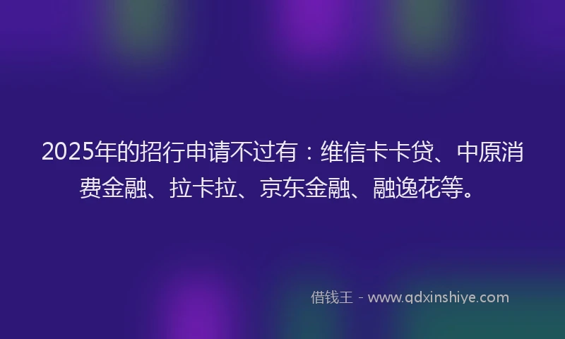 2025年的招行申请不过有：维信卡卡贷、中原消费金融、拉卡拉、京东金融、融逸花等。