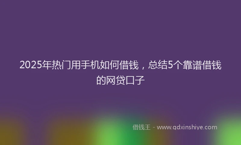 2025年热门用手机如何借钱，总结5个靠谱借钱的网贷口子