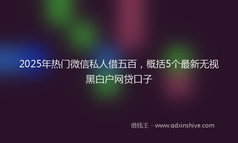 2025年热门微信私人借五百，概括5个最新无视黑白户网贷口子