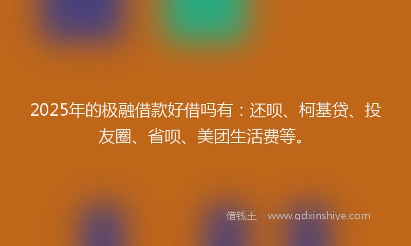 2025年的极融借款好借吗有：还呗、柯基贷、投友圈、省呗、美团生活费等。