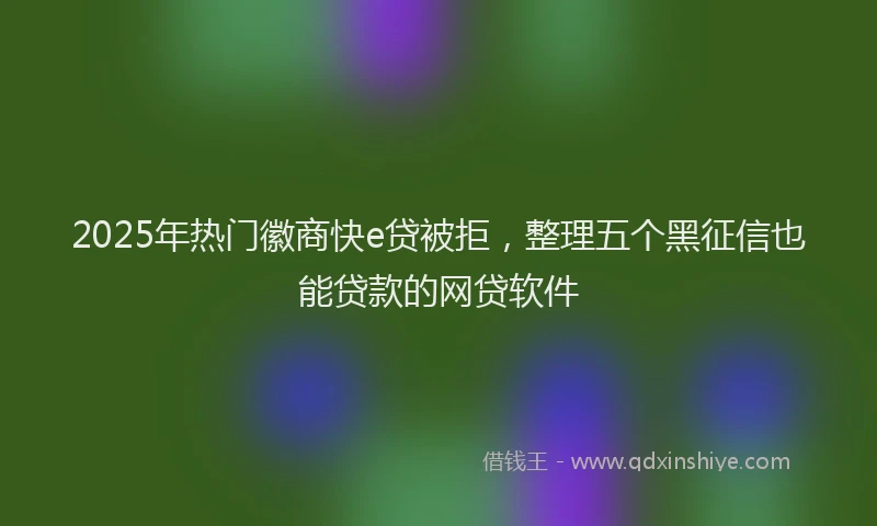 2025年热门徽商快e贷被拒，整理五个黑征信也能贷款的网贷软件