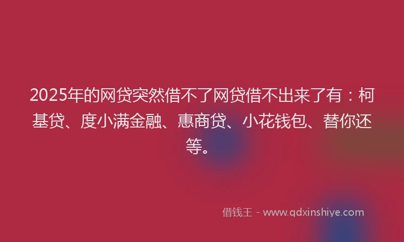 2025年的网贷突然借不了网贷借不出来了有：柯基贷、度小满金融、惠商贷、小花钱包、替你还等。