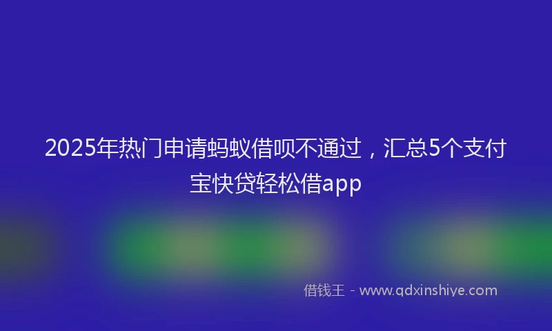 2025年热门申请蚂蚁借呗不通过，汇总5个支付宝快贷轻松借app