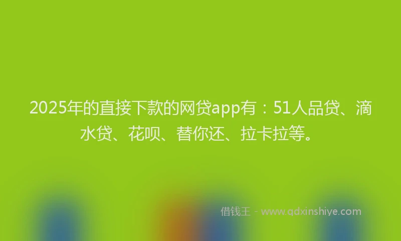 2025年的直接下款的网贷app有：51人品贷、滴水贷、花呗、替你还、拉卡拉等。