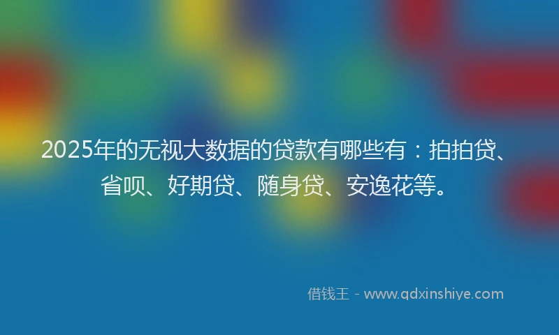 2025年的无视大数据的贷款有哪些有：拍拍贷、省呗、好期贷、随身贷、安逸花等。