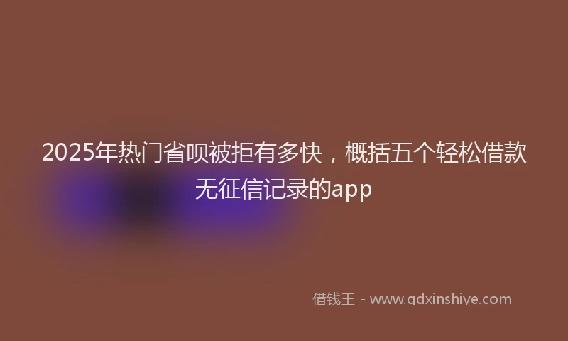 2025年热门省呗被拒有多快，概括五个轻松借款无征信记录的app