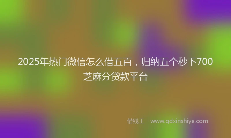 2025年热门微信怎么借五百，归纳五个秒下700芝麻分贷款平台