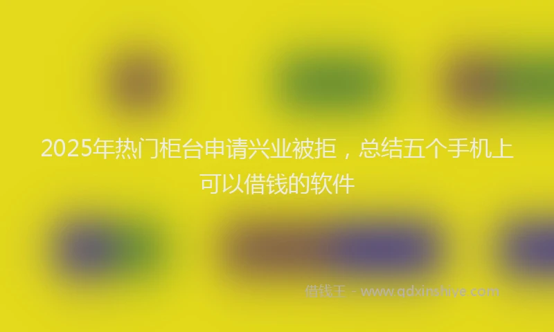 2025年热门柜台申请兴业被拒，总结五个手机上可以借钱的软件