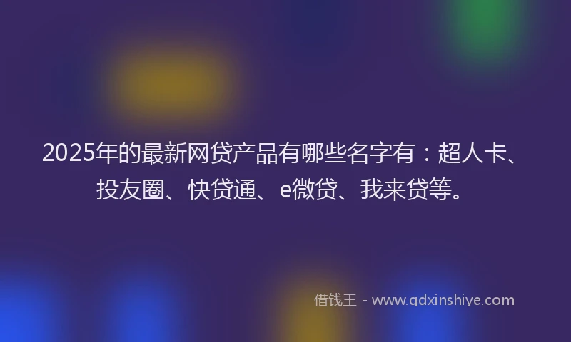 2025年的最新网贷产品有哪些名字有：超人卡、投友圈、快贷通、e微贷、我来贷等。