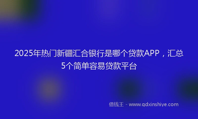 2025年热门新疆汇合银行是哪个贷款APP，汇总5个简单容易贷款平台