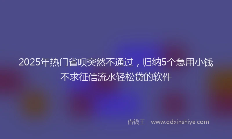 2025年热门省呗突然不通过，归纳5个急用小钱不求征信流水轻松贷的软件