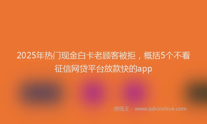 2025年热门现金白卡老顾客被拒，概括5个不看征信网贷平台放款快的app