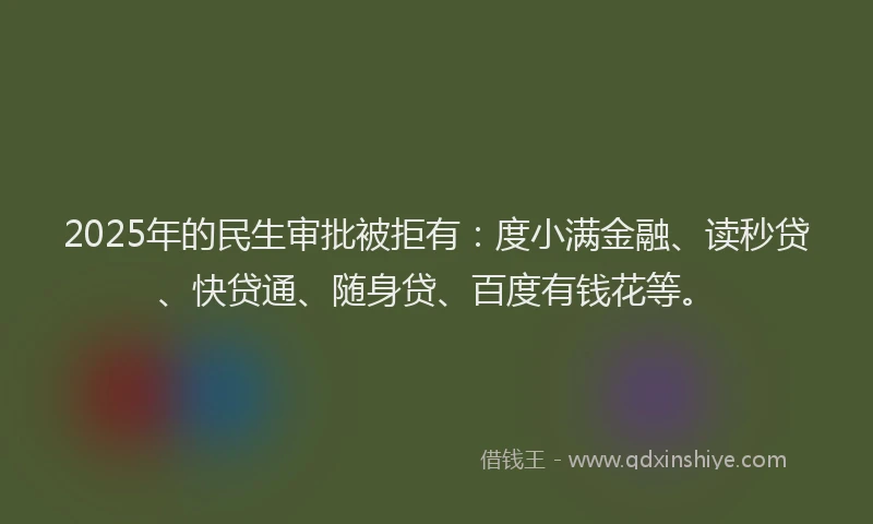 2025年的民生审批被拒有：度小满金融、读秒贷、快贷通、随身贷、百度有钱花等。