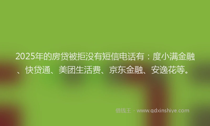2025年的房贷被拒没有短信电话有：度小满金融、快贷通、美团生活费、京东金融、安逸花等。