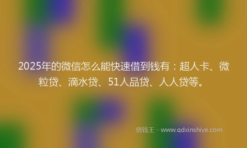 2025年的微信怎么能快速借到钱有：超人卡、微粒贷、滴水贷、51人品贷、人人贷等。