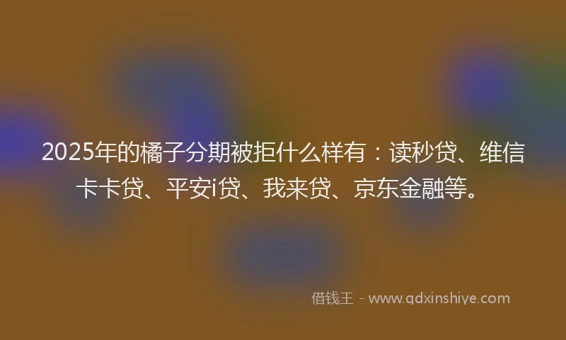 2025年的橘子分期被拒什么样有：读秒贷、维信卡卡贷、平安i贷、我来贷、京东金融等。