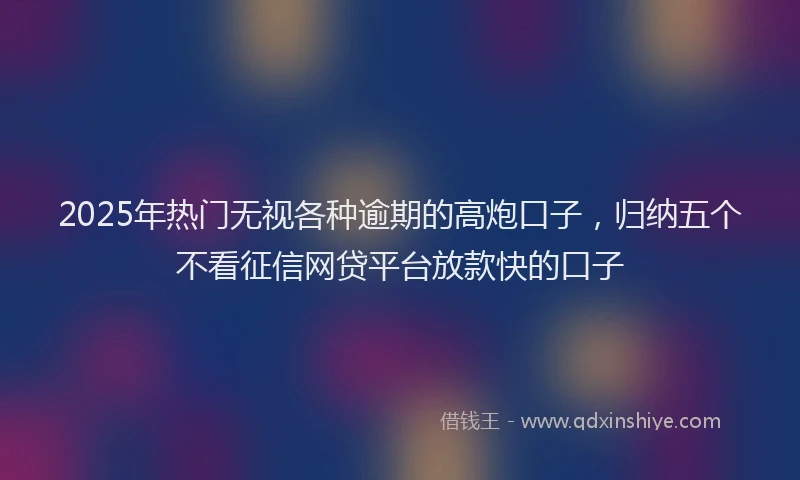2025年热门无视各种逾期的高炮口子，归纳五个不看征信网贷平台放款快的口子