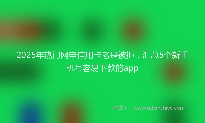 2025年热门网申信用卡老是被拒，汇总5个新手机号容易下款的app