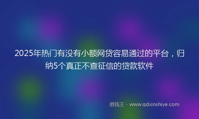 2025年热门有没有小额网贷容易通过的平台，归纳5个真正不查征信的贷款软件