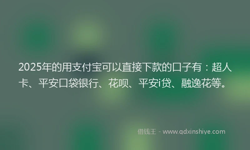 2025年的用支付宝可以直接下款的口子有：超人卡、平安口袋银行、花呗、平安i贷、融逸花等。