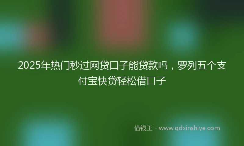 2025年热门秒过网贷口子能贷款吗，罗列五个支付宝快贷轻松借口子