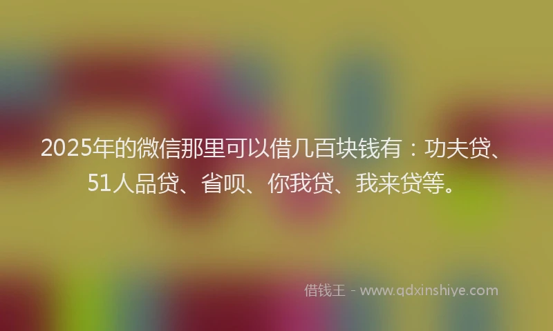 2025年的微信那里可以借几百块钱有：功夫贷、51人品贷、省呗、你我贷、我来贷等。