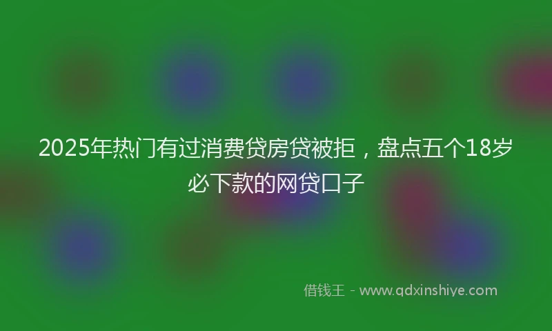 2025年热门有过消费贷房贷被拒，盘点五个18岁必下款的网贷口子