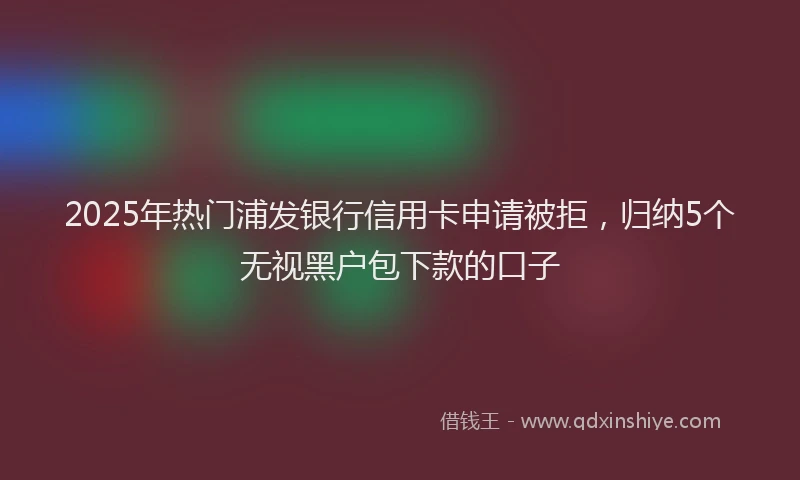 2025年热门浦发银行信用卡申请被拒，归纳5个无视黑户包下款的口子